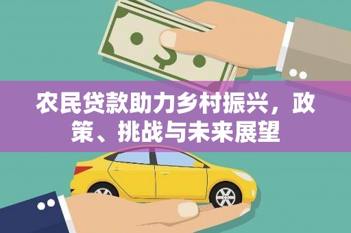 弋阳农民贷款助力乡村振兴，政策、挑战与未来展望