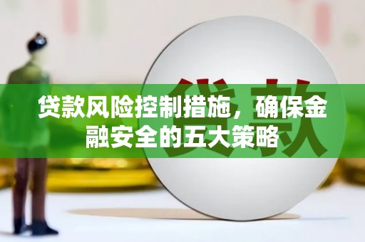弋阳贷款风险控制措施，确保金融安全的五大策略