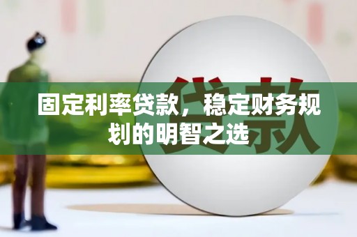 弋阳固定利率贷款，稳定财务规划的明智之选