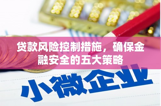弋阳贷款风险控制措施，确保金融安全的五大策略