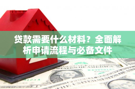 弋阳贷款需要什么材料？全面解析申请流程与必备文件