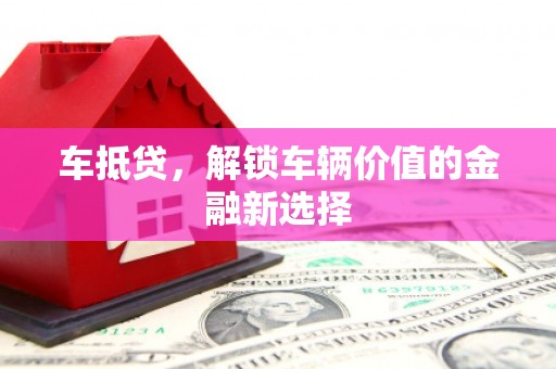 弋阳车抵贷，解锁车辆价值的金融新选择
