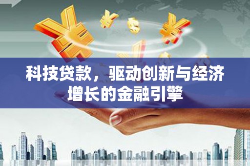 弋阳科技贷款，驱动创新与经济增长的金融引擎