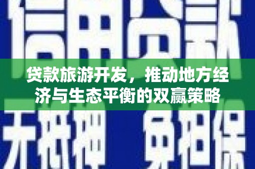 弋阳贷款旅游开发，推动地方经济与生态平衡的双赢策略
