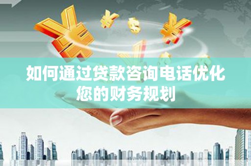 弋阳如何通过贷款咨询电话优化您的财务规划