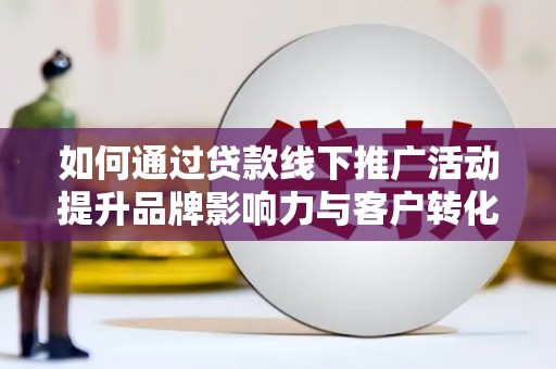 弋阳如何通过贷款线下推广活动提升品牌影响力与客户转化率