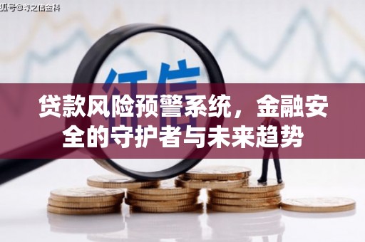 弋阳贷款风险预警系统，金融安全的守护者与未来趋势