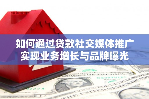弋阳如何通过贷款社交媒体推广实现业务增长与品牌曝光