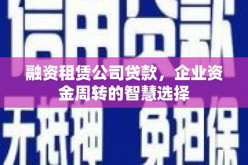 弋阳融资租赁公司贷款，企业资金周转的智慧选择