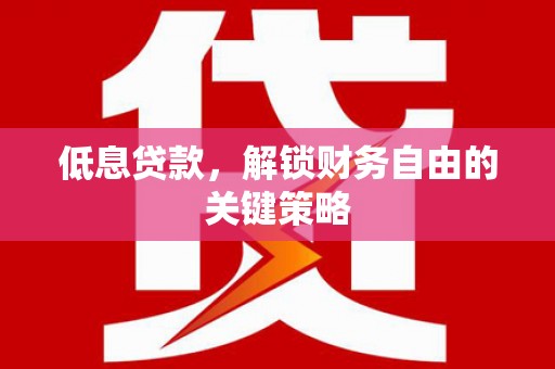 弋阳低息贷款，解锁财务自由的关键策略