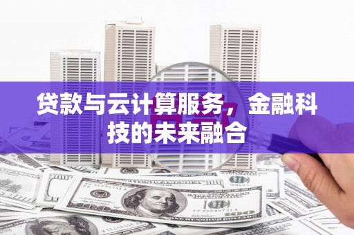 弋阳贷款与云计算服务，金融科技的未来融合
