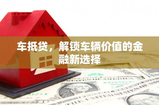 弋阳车抵贷，解锁车辆价值的金融新选择