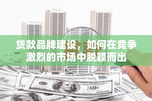 弋阳贷款品牌建设，如何在竞争激烈的市场中脱颖而出