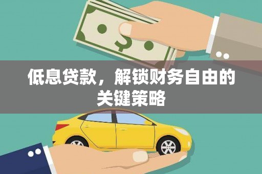 弋阳低息贷款，解锁财务自由的关键策略