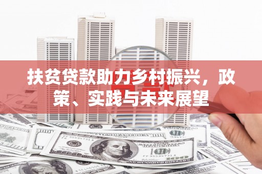 弋阳扶贫贷款助力乡村振兴，政策、实践与未来展望