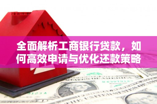 弋阳全面解析工商银行贷款，如何高效申请与优化还款策略