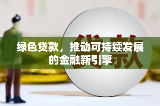 弋阳绿色贷款，推动可持续发展的金融新引擎