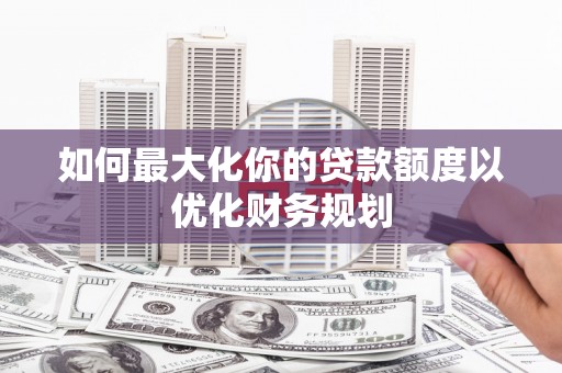 弋阳如何最大化你的贷款额度以优化财务规划
