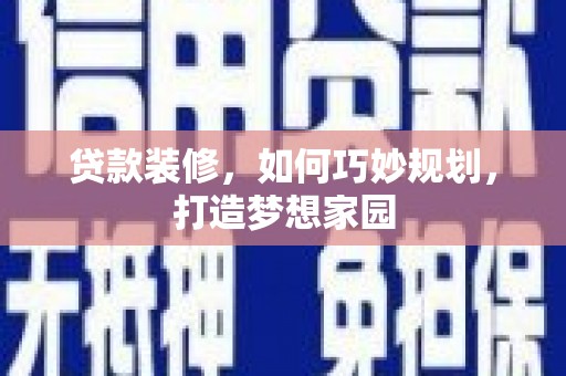 弋阳贷款装修，如何巧妙规划，打造梦想家园