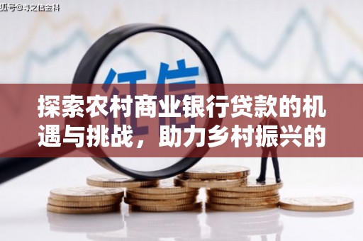 弋阳探索农村商业银行贷款的机遇与挑战，助力乡村振兴的金融引擎
