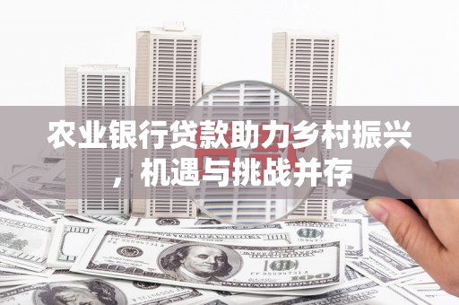 弋阳农业银行贷款助力乡村振兴，机遇与挑战并存