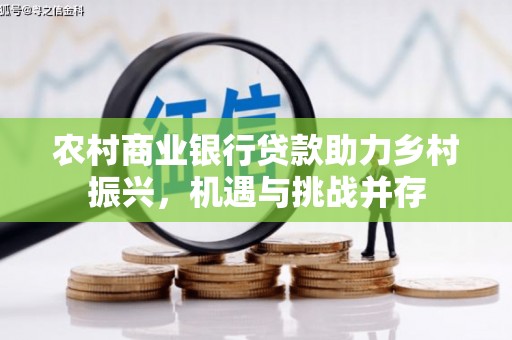弋阳农村商业银行贷款助力乡村振兴，机遇与挑战并存