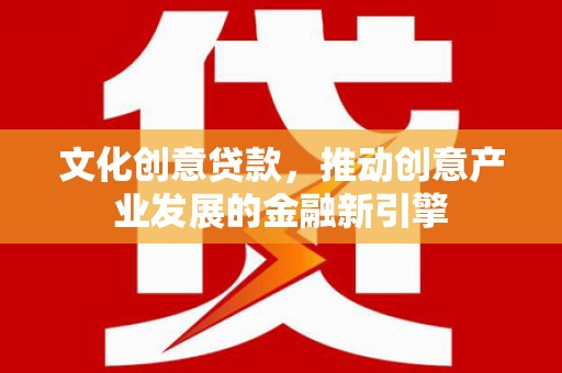 弋阳文化创意贷款，推动创意产业发展的金融新引擎