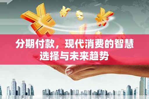 弋阳分期付款，现代消费的智慧选择与未来趋势
