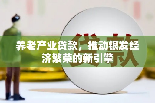弋阳养老产业贷款，推动银发经济繁荣的新引擎