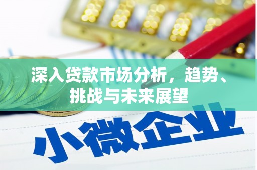 弋阳深入贷款市场分析，趋势、挑战与未来展望