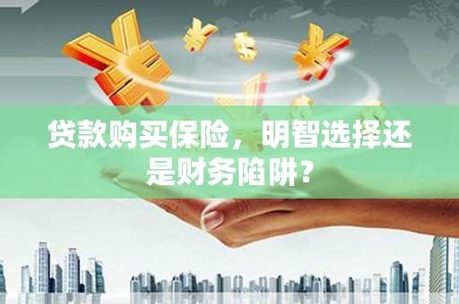 弋阳贷款购买保险，明智选择还是财务陷阱？