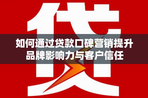 弋阳如何通过贷款口碑营销提升品牌影响力与客户信任