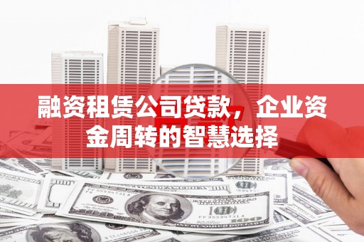 弋阳融资租赁公司贷款，企业资金周转的智慧选择