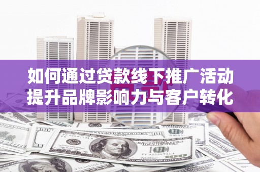 弋阳如何通过贷款线下推广活动提升品牌影响力与客户转化率