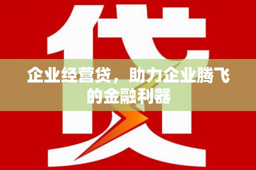 弋阳企业经营贷，助力企业腾飞的金融利器