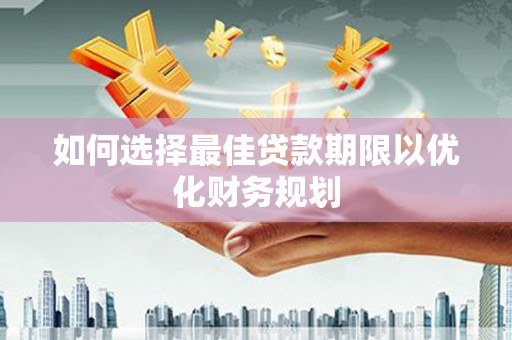 弋阳如何选择最佳贷款期限以优化财务规划
