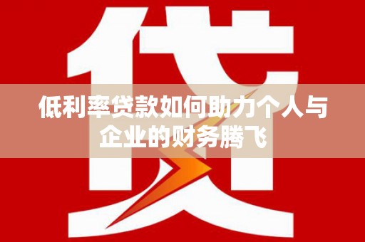 弋阳低利率贷款如何助力个人与企业的财务腾飞