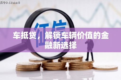 弋阳车抵贷，解锁车辆价值的金融新选择