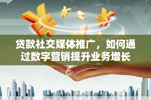 弋阳贷款社交媒体推广，如何通过数字营销提升业务增长