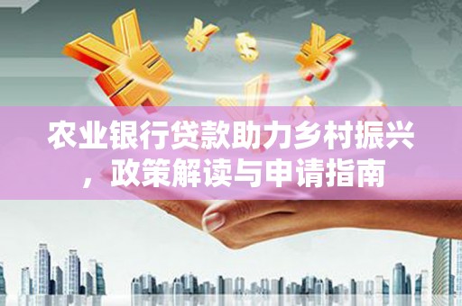 弋阳农业银行贷款助力乡村振兴，政策解读与申请指南