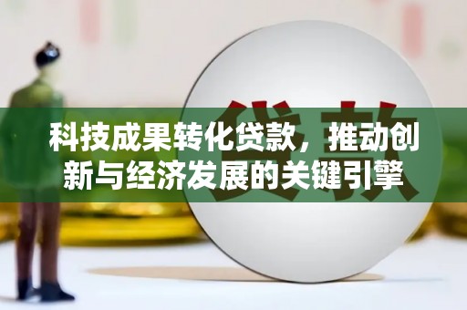 弋阳科技成果转化贷款，推动创新与经济发展的关键引擎