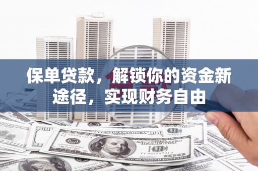 弋阳保单贷款，解锁你的资金新途径，实现财务自由