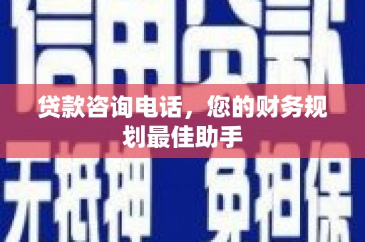 弋阳贷款咨询电话，您的财务规划最佳助手