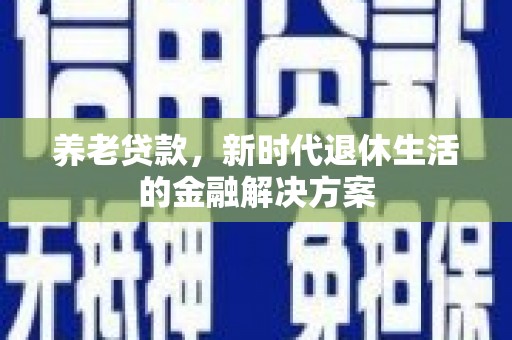 弋阳养老贷款，新时代退休生活的金融解决方案