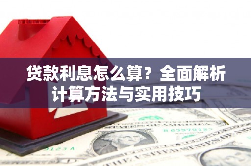 弋阳贷款利息怎么算？全面解析计算方法与实用技巧
