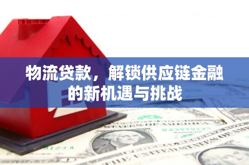 弋阳物流贷款，解锁供应链金融的新机遇与挑战