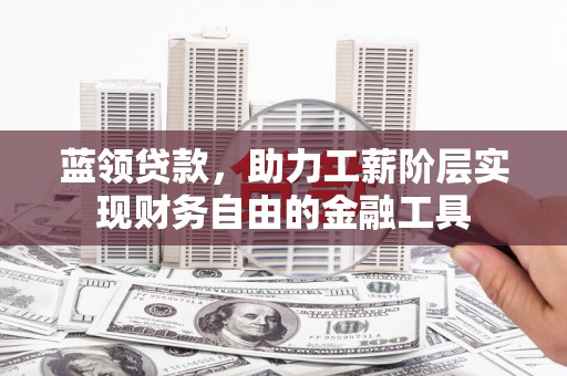 弋阳蓝领贷款，助力工薪阶层实现财务自由的金融工具