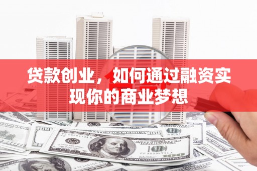 弋阳贷款创业，如何通过融资实现你的商业梦想