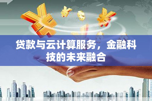 弋阳贷款与云计算服务，金融科技的未来融合