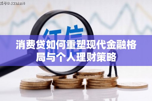 弋阳消费贷如何重塑现代金融格局与个人理财策略